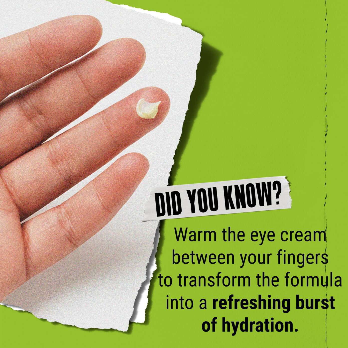 Vidste du det? Varm øjencremen op mellem fingrene for at forvandle den til et forfriskende boost af fugt.
